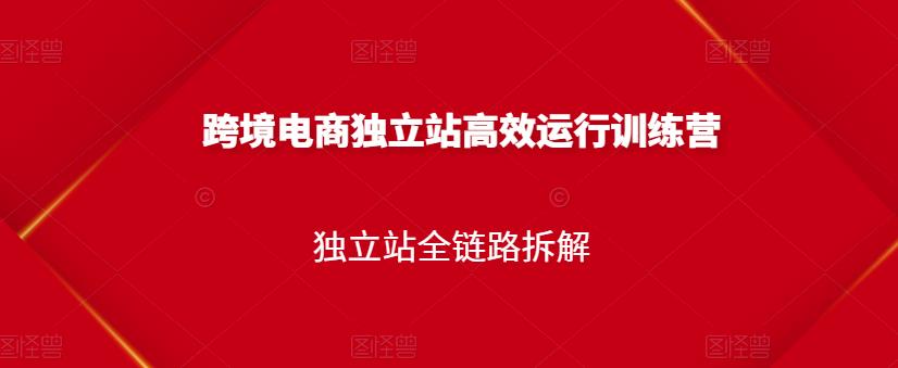 跨境电商独立站高效运行训练营，独立站全链路拆解_豪客资源库