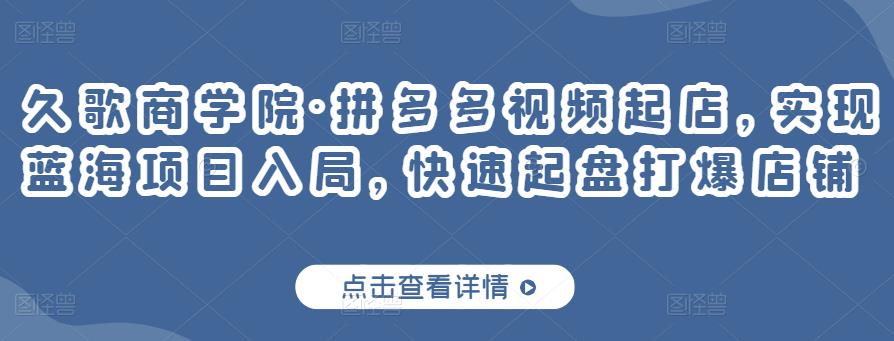 久歌商学院·拼多多视频起店，实现蓝海项目入局，快速起盘打爆店铺_豪客资源库