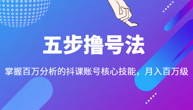 五步撸号法，掌握百万分析的抖课账号核心技能，从逻辑到实操_豪客资源库