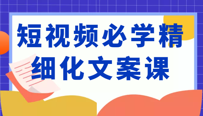 短视频必学精细化文案课，提升你的内容创作能力、升级迭代能力和变现力（价值333元）_豪客资源库