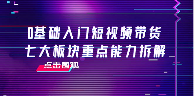 0基础入门短视频带货，七大板块重点能力拆解，7节精品课4小时干货_豪客资源库