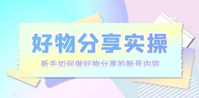 好物分享实操：新手如何做好物分享的账号内容，实操教学_豪客资源库