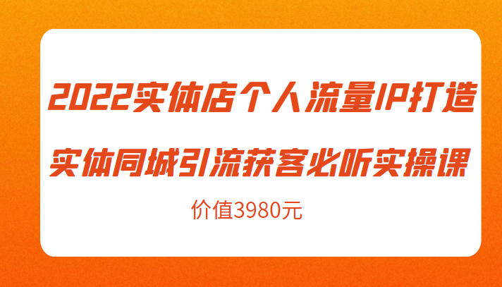 2022实体店个人流量IP打造实体同城引流获客必听实操课，61节完整版（价值3980元）_豪客资源库