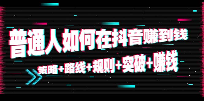 普通人如何在抖音赚到钱：策略 路线 规则 突破 赚钱（10节课）_豪客资源库