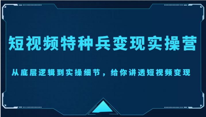 短视频特种兵变现实操营，从底层逻辑到实操细节，给你讲透短视频变现（价值2499元）_豪客资源库