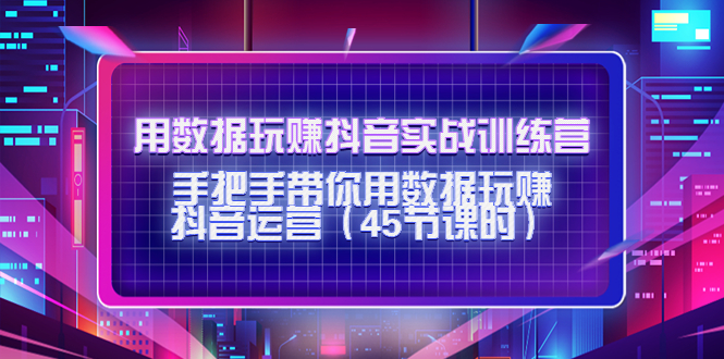 用数据玩赚抖音实战训练营：手把手带你用数据玩赚抖音运营_豪客资源库