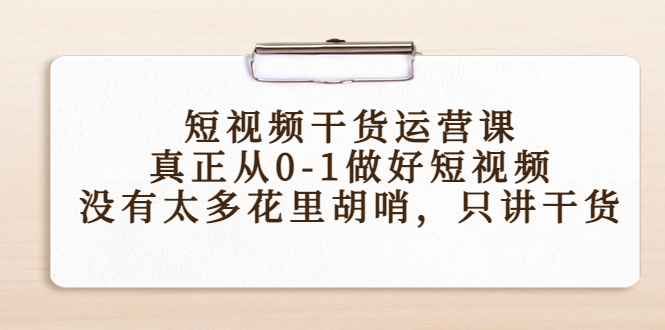 短视频干货运营课，真正从0-1做好短视频，没有太多花里胡哨，只讲干货_豪客资源库