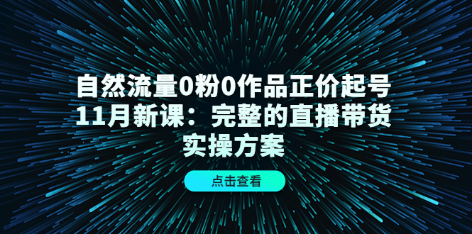 自然流量0粉0作品正价起号11月新课：完整的直播带货实操方案_豪客资源库