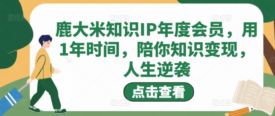 鹿大米知识IP年度会员，用1年时间，陪你知识变现，人生逆袭_豪客资源库