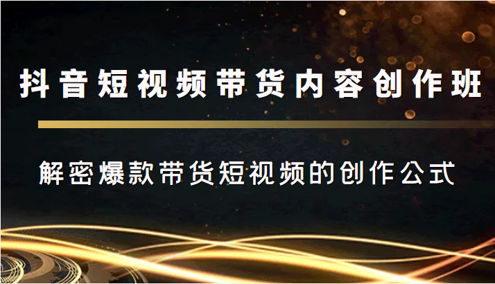 抖音短视频带货内容创作班，解密爆款带货短视频的创作公式_豪客资源库