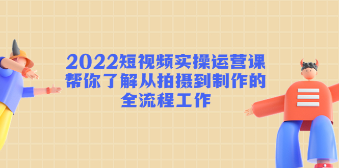 2022短视频实操运营课：帮你了解从拍摄到制作的全流程工作_豪客资源库