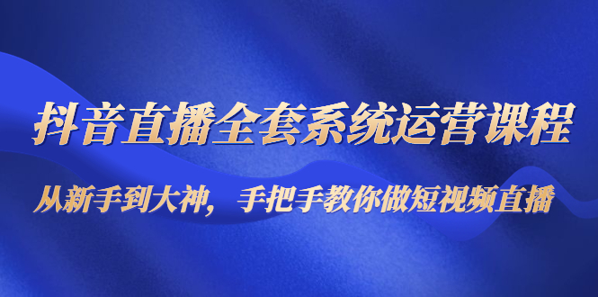 抖音直播全套系统运营课程：从新手到大神，手把手教你做直播短视频_豪客资源库