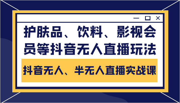 抖音无人、半无人直播实战课，护肤品、饮料、影视会员等抖音无人直播玩法_豪客资源库