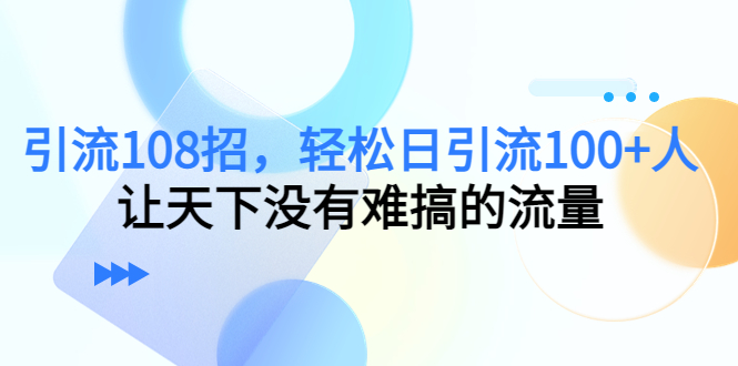 引流108招，轻松日引流100+人，让天下没有难搞的流量_豪客资源库