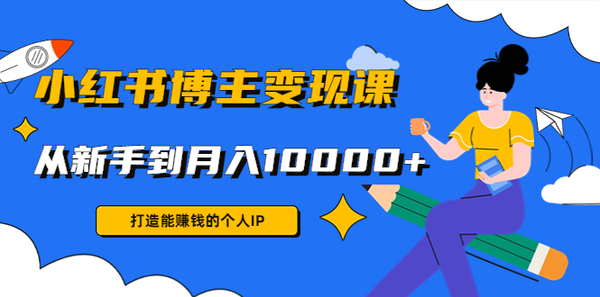 小红书博主变现课：打造能赚钱的个人IP，从新手到月入10000+(9节课)_豪客资源库