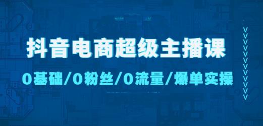 抖音电商超级主播课：0基础、0粉丝、0流量、爆单实操！_豪客资源库