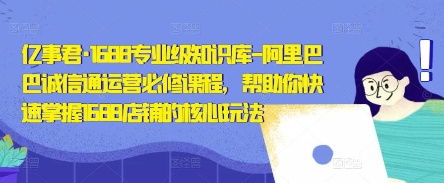 亿事君·1688专业级知识库-阿里巴巴诚信通运营必修课程，帮助你快速掌握1688店铺的核心玩法_豪客资源库