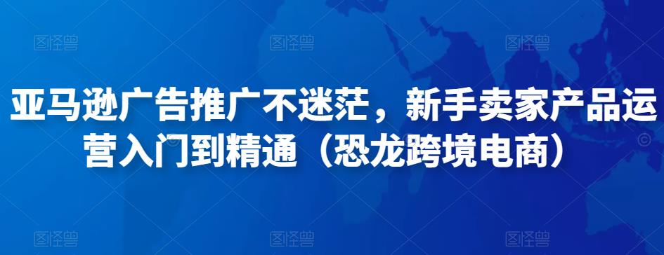 亚马逊广告推广不迷茫，新手卖家产品运营入门到精通（恐龙跨境电商）_豪客资源库