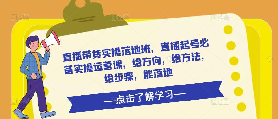 直播带货实操落地班，直播起号必备实操运营课，给方向，给方法，给步骤，能落地_豪客资源库