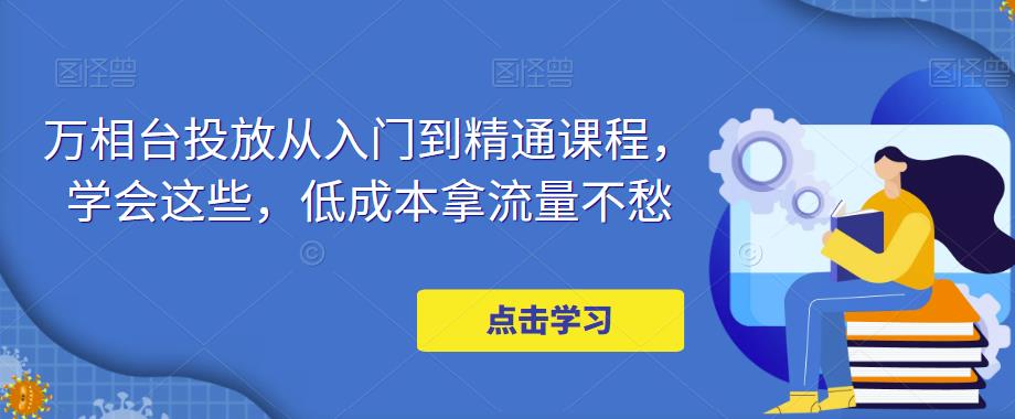 万相台投放从入门到精通课程，学会这些，低成本拿流量不愁_豪客资源库