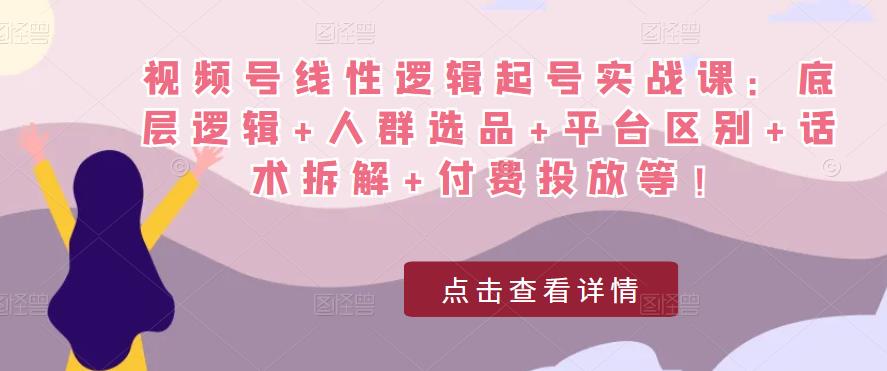 视频号线性逻辑起号实战课：底层逻辑+人群选品+平台区别+话术拆解+付费投放等！_豪客资源库