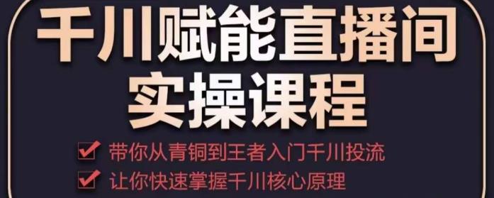 千川赋能直播间实操课程，带你从青铜到王者的入门千川投流，让你快速掌握千川核心原理_豪客资源库