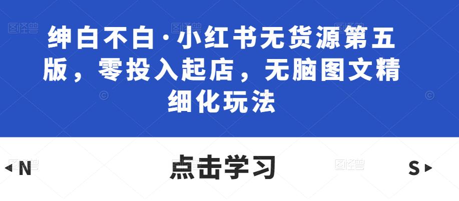 绅白不白·小红书无货源第五版，零投入起店，无脑图文精细化玩法_豪客资源库