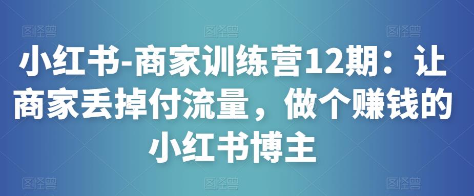 小红书-商家训练营12期：让商家丢掉付流量，做个赚钱的小红书博主_豪客资源库