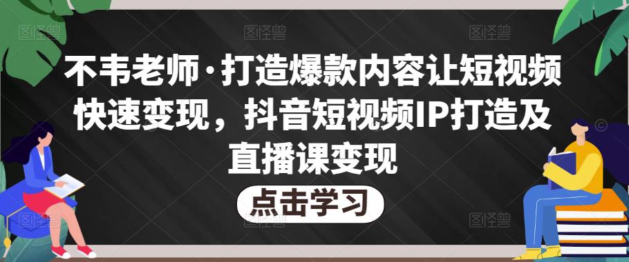 不韦老师·打造爆款内容让短视频快速变现，抖音短视频IP打造及直播课变现_豪客资源库