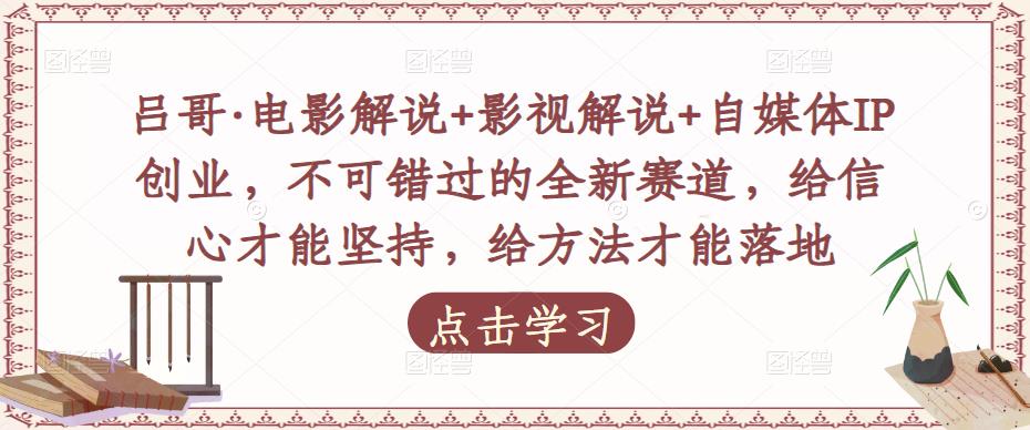 吕哥·电影解说+影视解说+自媒体IP创业，不可错过的全新赛道，给信心才能坚持，给方法才能落地_豪客资源库