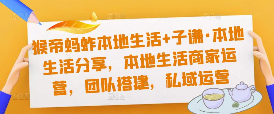 猴帝蚂蚱本地生活+子谦·本地生活分享，本地生活商家运营，团队搭建，私域运营_豪客资源库