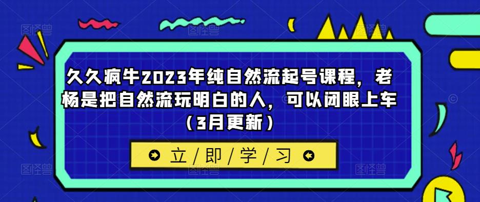 久久疯牛2023年纯自然流起号课程，老杨是把自然流玩明白的人，可以闭眼上车（3月更新）_豪客资源库