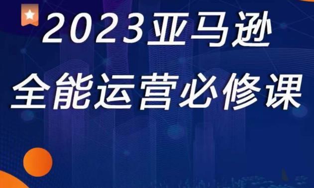 2023亚马逊全能运营必修课，全面认识亚马逊平台+精品化选品+CPC广告的极致打法_豪客资源库