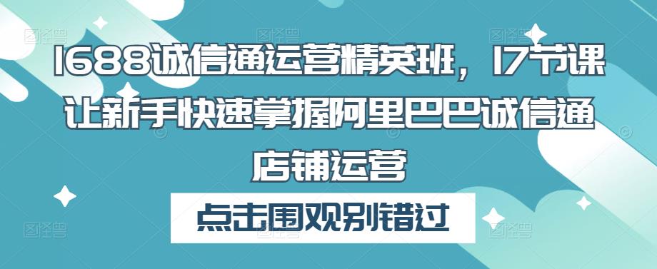 1688诚信通运营精英班，17节课让新手快速掌握阿里巴巴诚信通店铺运营_豪客资源库