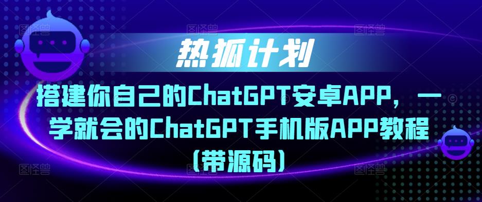 热狐计划·搭建你自己的ChatGPT安卓APP，一学就会的ChatGPT手机版APP教程（带源码）_豪客资源库