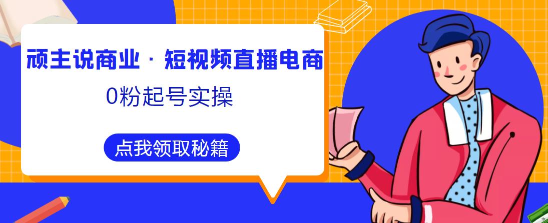 顽主说商业·短视频直播电商0粉起号实操，超800分钟超强实操干活，高效时间、快速落地拿成果_豪客资源库