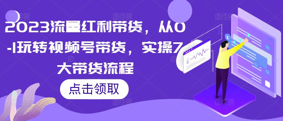 2023流量红利带货，从0-1玩转视频号带货，实操7大带货流程_豪客资源库