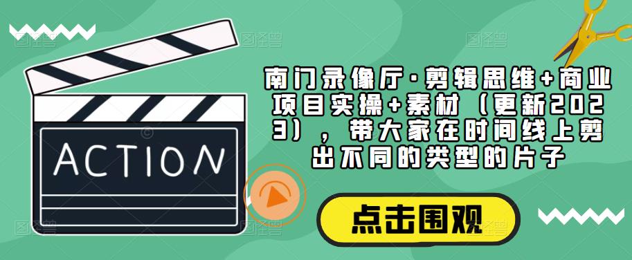 南门录像厅·剪辑思维+商业项目实操+素材（更新2023），带大家在时间线上剪出不同的类型的片子_豪客资源库