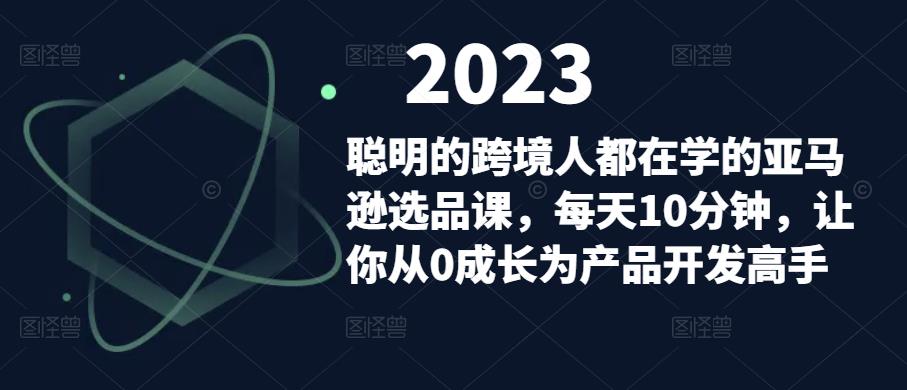 聪明的跨境人都在学的亚马逊选品课，每天10分钟，让你从0成长为产品开发高手_豪客资源库