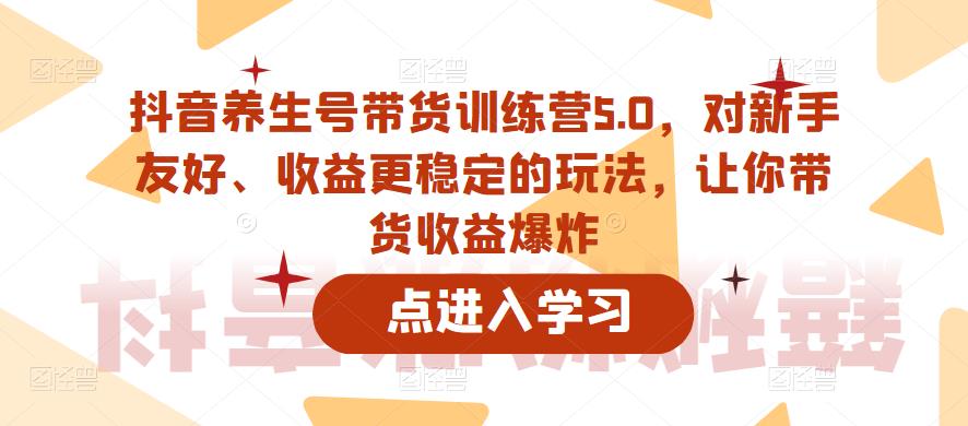 抖音养生号带货训练营5.0，对新手友好、收益更稳定的玩法，让你带货收益爆炸_豪客资源库