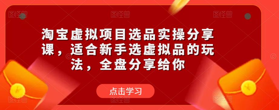 淘宝虚拟项目选品实操分享课，适合新手选虚拟品的玩法，全盘分享给你_豪客资源库