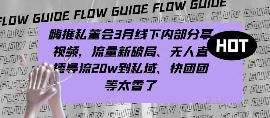 嗨推私董会3月线下内部分享视频，流量新破局、无人直播导流20w到私域、快团团等太香了_豪客资源库