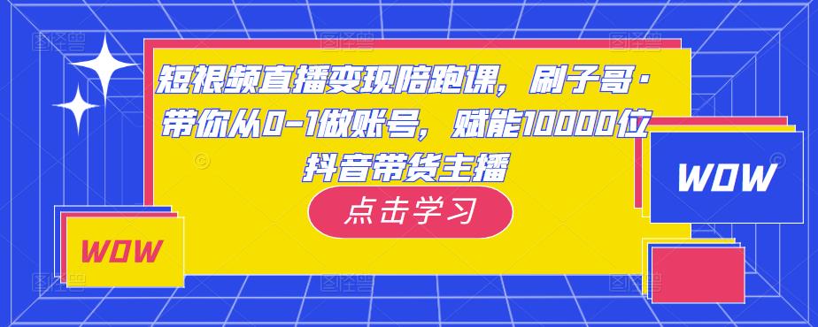 短视频直播变现陪跑课，刷子哥·带你从0-1做账号，赋能10000位抖音带货主播_豪客资源库