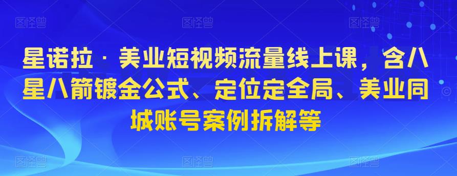 星诺拉·美业短视频流量线上课，含八星八箭镀金公式、定位定全局、美业同城账号案例拆解等_豪客资源库