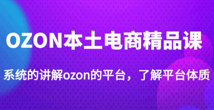 老迟·OZON本土电商精品课，系统的讲解ozon的平台，学完可独自运营ozon的店铺_豪客资源库