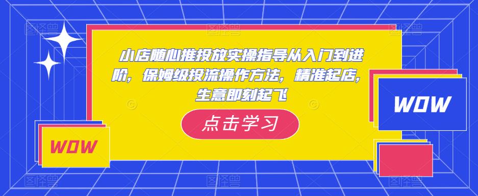 小店随心推投放实操指导从入门到进阶，保姆级投流操作方法，精准起店，生意即刻起飞_豪客资源库