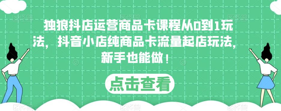 独狼抖店运营商品卡课程从0到1玩法，抖音小店纯商品卡流量起店玩法，新手也能做！_豪客资源库