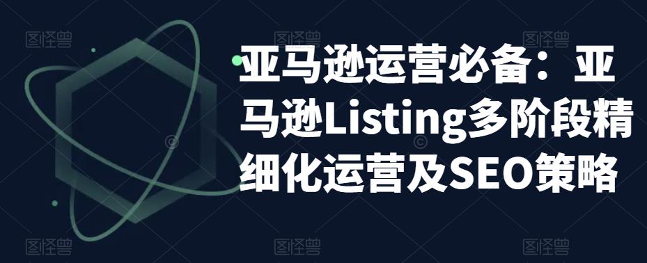 亚马逊运营必备：亚马逊Listing多阶段精细化运营及SEO策略_豪客资源库