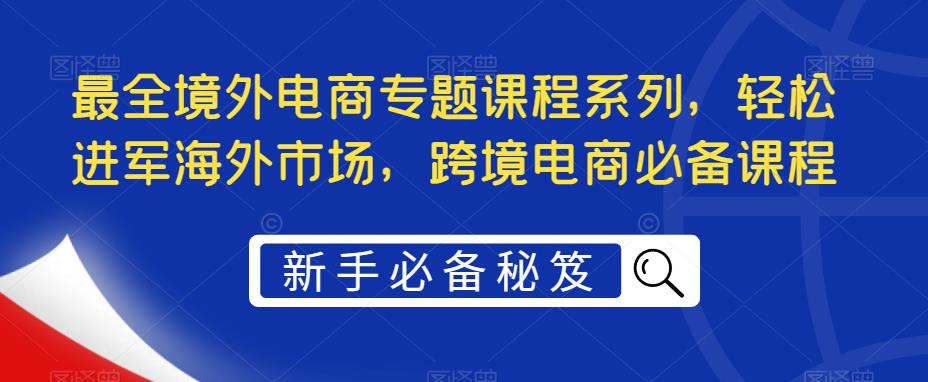 最全境外电商专题课程系列，轻松进军海外市场，跨境电商必备课程_豪客资源库