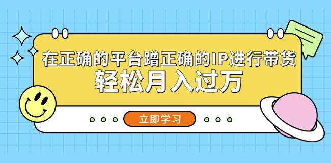 在正确的平台蹭正确的IP进行带货，轻松月入过万_豪客资源库